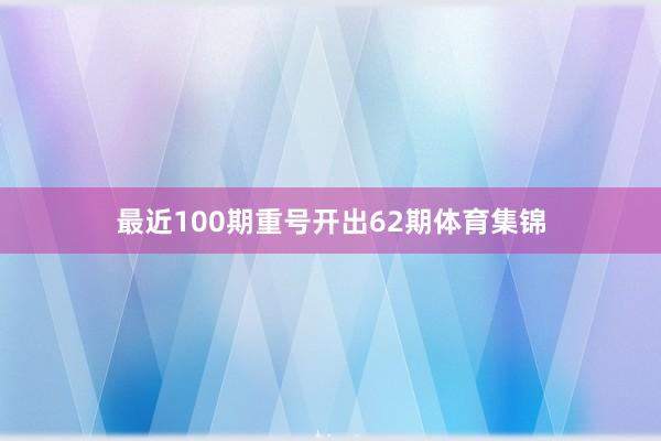 最近100期重号开出62期体育集锦