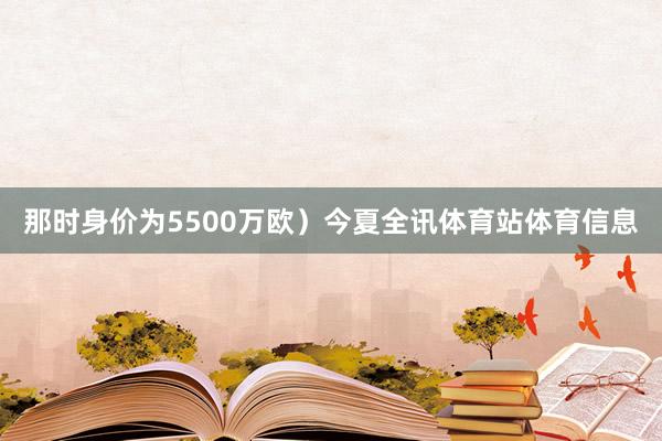 那时身价为5500万欧）今夏全讯体育站体育信息