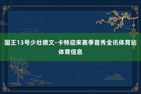 国王13号少壮德文-卡特迎来赛季首秀全讯体育站体育信息