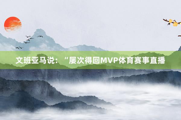 文班亚马说：“屡次得回MVP体育赛事直播