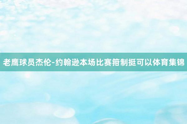 老鹰球员杰伦-约翰逊本场比赛箝制挺可以体育集锦