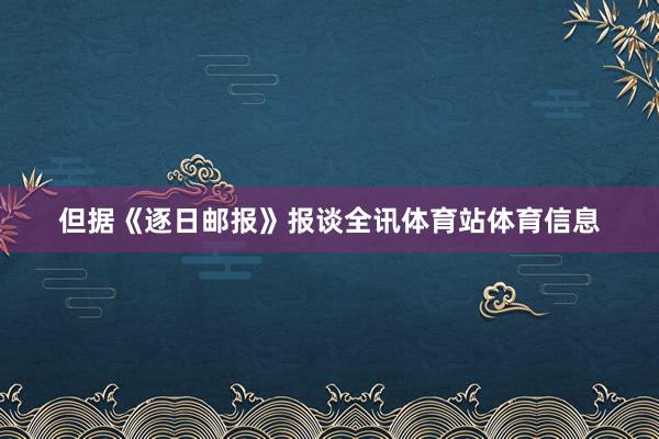 但据《逐日邮报》报谈全讯体育站体育信息