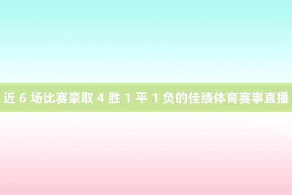 近 6 场比赛豪取 4 胜 1 平 1 负的佳绩体育赛事直播