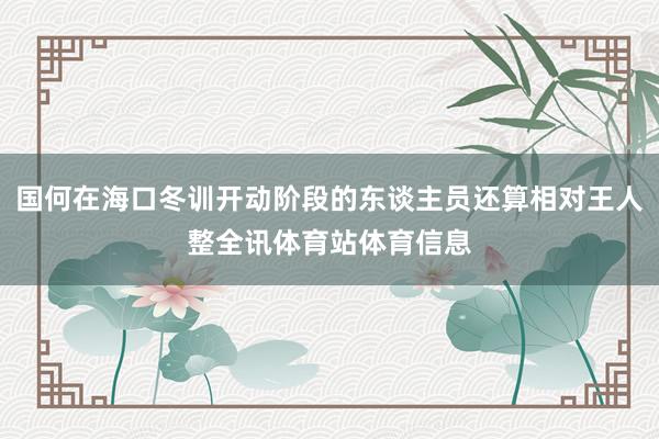 国何在海口冬训开动阶段的东谈主员还算相对王人整全讯体育站体育信息