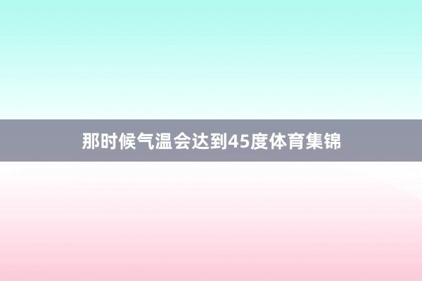 那时候气温会达到45度体育集锦