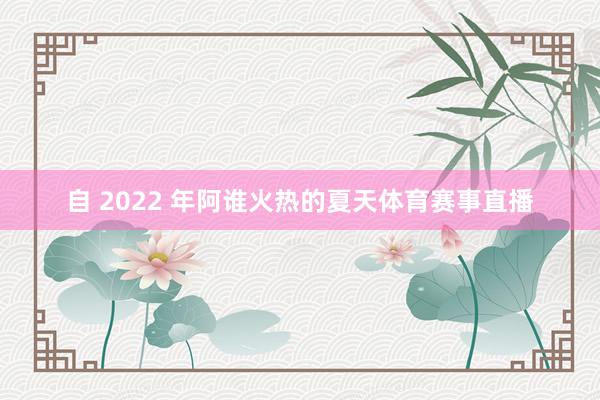 自 2022 年阿谁火热的夏天体育赛事直播