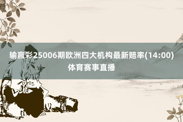 输赢彩25006期欧洲四大机构最新赔率(14:00)体育赛事直播