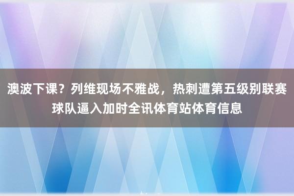 澳波下课？列维现场不雅战，热刺遭第五级别联赛球队逼入加时全讯体育站体育信息