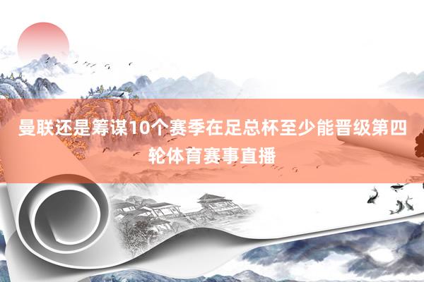 曼联还是筹谋10个赛季在足总杯至少能晋级第四轮体育赛事直播