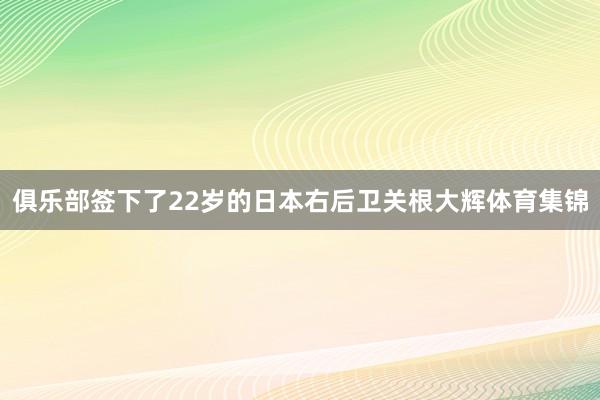 俱乐部签下了22岁的日本右后卫关根大辉体育集锦