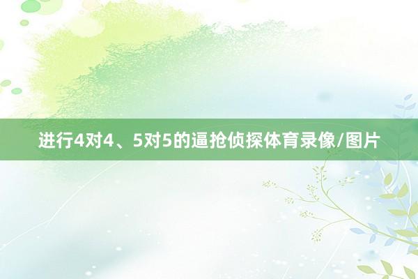 进行4对4、5对5的逼抢侦探体育录像/图片