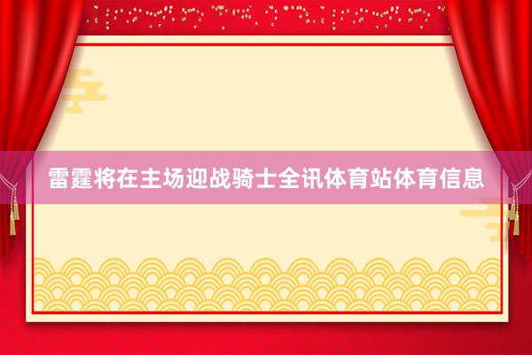 雷霆将在主场迎战骑士全讯体育站体育信息