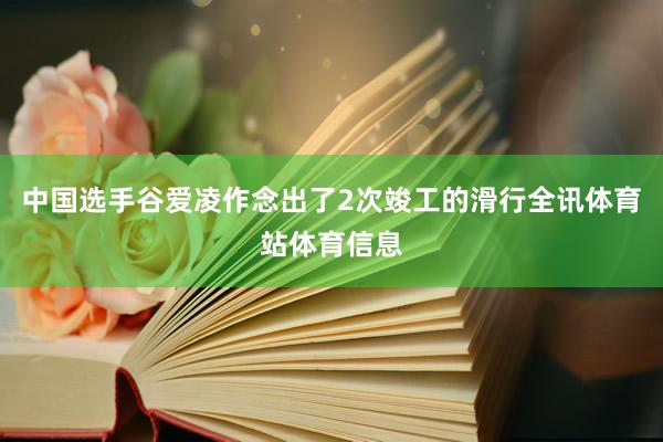 中国选手谷爱凌作念出了2次竣工的滑行全讯体育站体育信息