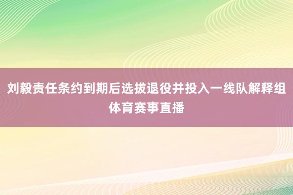 刘毅责任条约到期后选拔退役并投入一线队解释组体育赛事直播