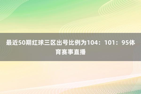 最近50期红球三区出号比例为104：101：95体育赛事直播