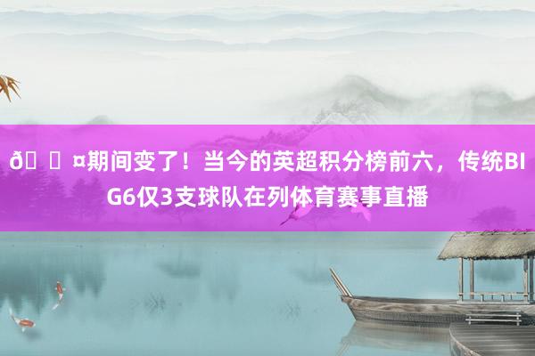 😤期间变了！当今的英超积分榜前六，传统BIG6仅3支球队在列体育赛事直播