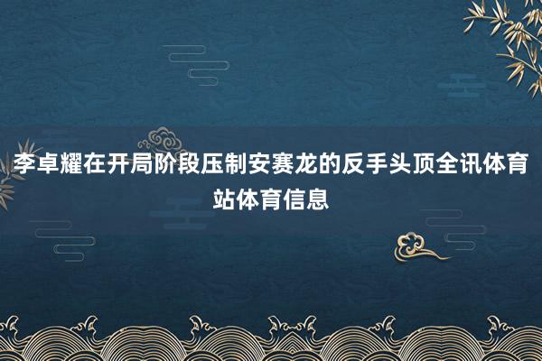 李卓耀在开局阶段压制安赛龙的反手头顶全讯体育站体育信息