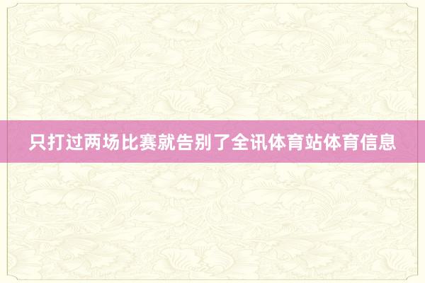 只打过两场比赛就告别了全讯体育站体育信息