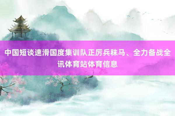 中国短谈速滑国度集训队正厉兵秣马、全力备战全讯体育站体育信息