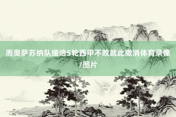 而奥萨苏纳队接洽5轮西甲不败就此撤消体育录像/图片