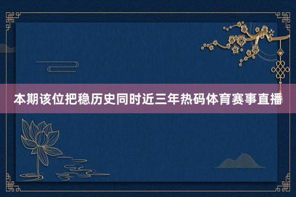 本期该位把稳历史同时近三年热码体育赛事直播