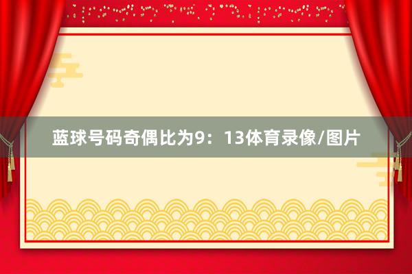 蓝球号码奇偶比为9：13体育录像/图片