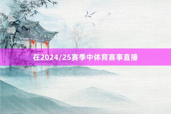 在2024/25赛季中体育赛事直播