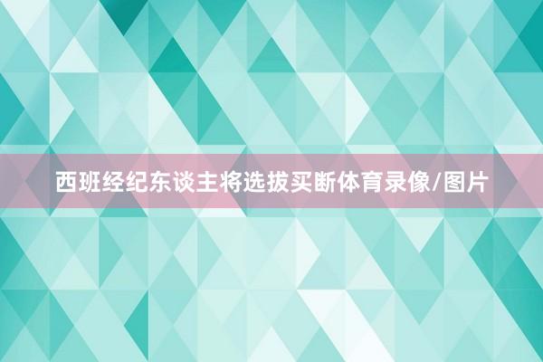 西班经纪东谈主将选拔买断体育录像/图片