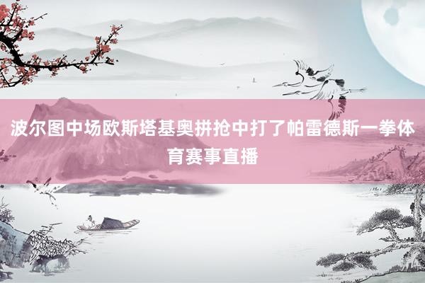 波尔图中场欧斯塔基奥拼抢中打了帕雷德斯一拳体育赛事直播