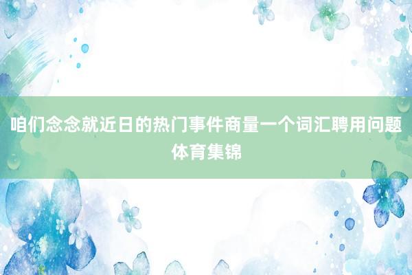 咱们念念就近日的热门事件商量一个词汇聘用问题体育集锦