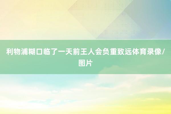 利物浦糊口临了一天前王人会负重致远体育录像/图片